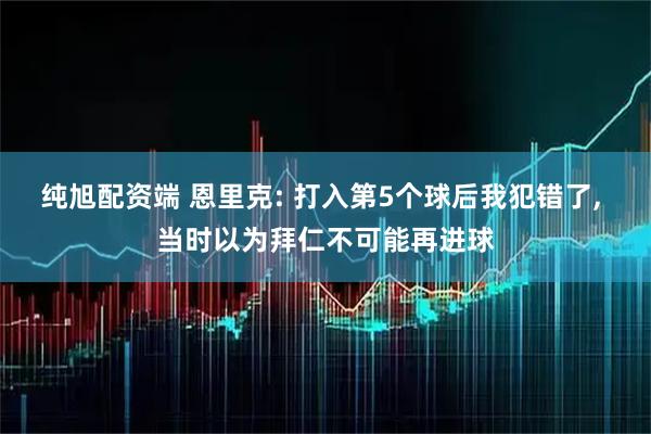 纯旭配资端 恩里克: 打入第5个球后我犯错了, 当时以为拜仁不可能再进球